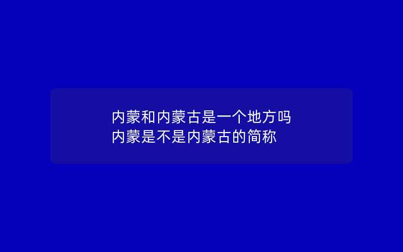 内蒙和内蒙古是一个地方吗 内蒙是不是内蒙古的简称