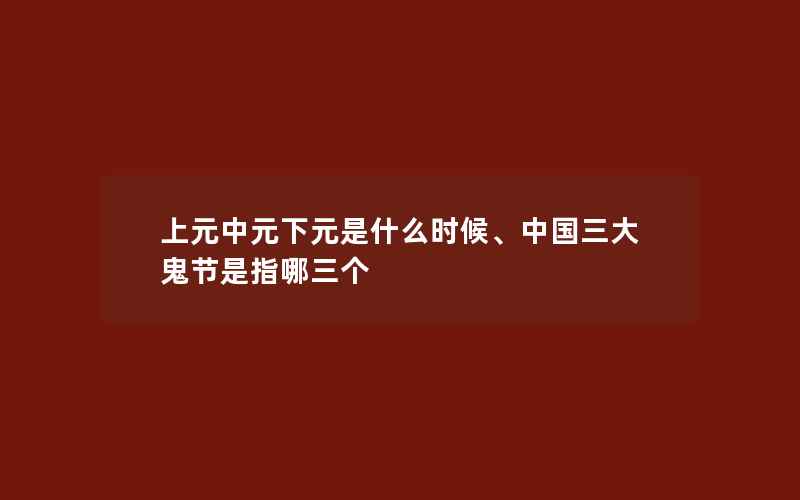 上元中元下元是什么时候、中国三大鬼节是指哪三个