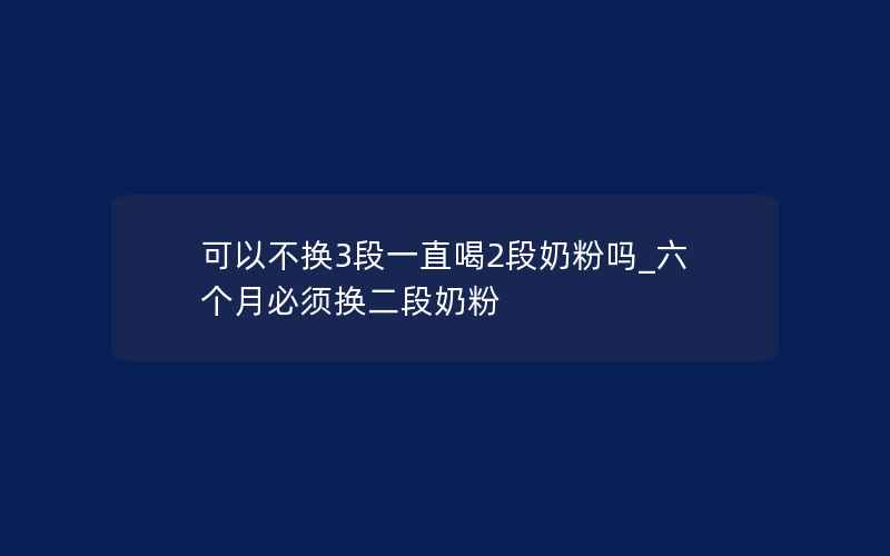 可以不换3段一直喝2段奶粉吗_六个月必须换二段奶粉