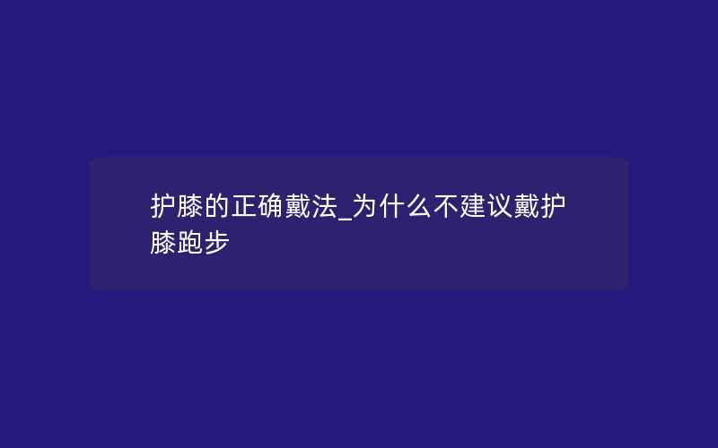 护膝的正确戴法_为什么不建议戴护膝跑步