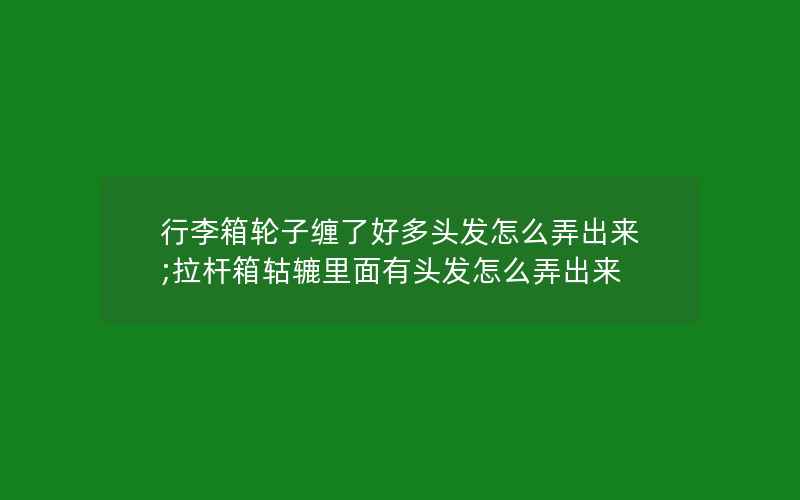 行李箱轮子缠了好多头发怎么弄出来;拉杆箱轱辘里面有头发怎么弄出来