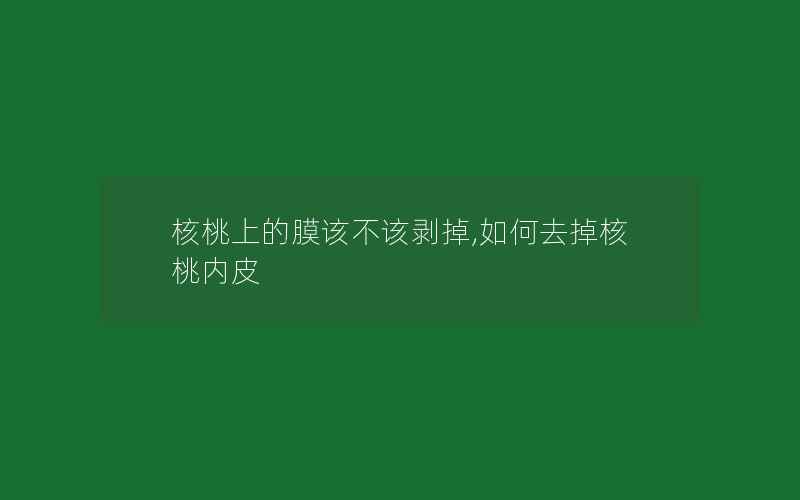 核桃上的膜该不该剥掉,如何去掉核桃内皮