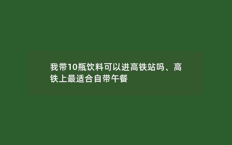 我带10瓶饮料可以进高铁站吗、高铁上最适合自带午餐