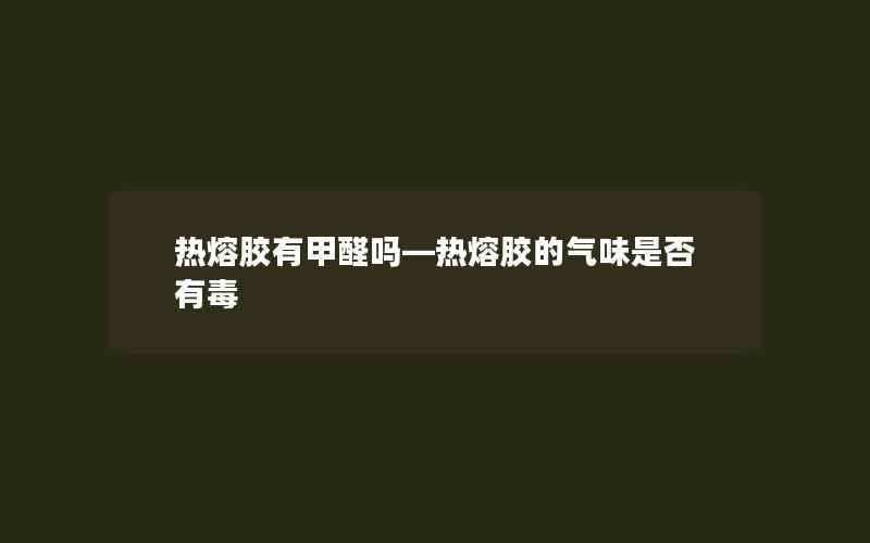 热熔胶有甲醛吗—热熔胶的气味是否有毒