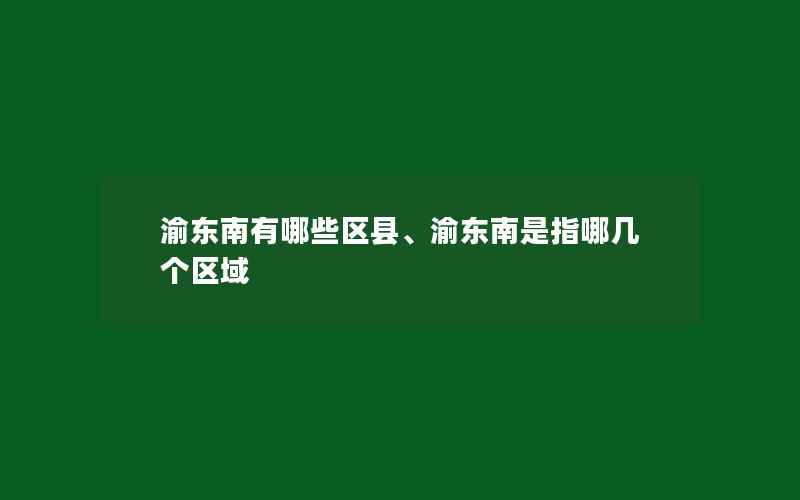 渝东南有哪些区县、渝东南是指哪几个区域