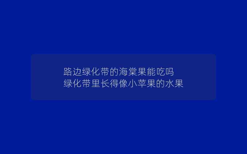 路边绿化带的海棠果能吃吗 绿化带里长得像小苹果的水果