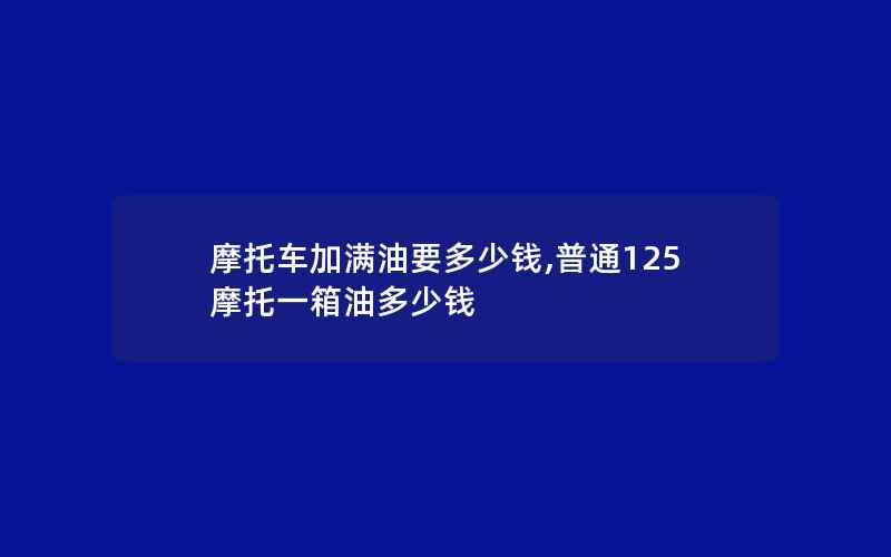 摩托车加满油要多少钱,普通125摩托一箱油多少钱