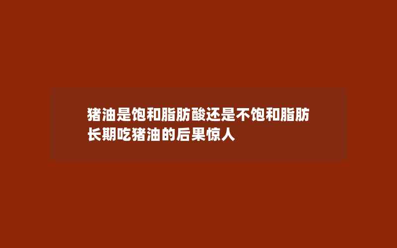 猪油是饱和脂肪酸还是不饱和脂肪 长期吃猪油的后果惊人