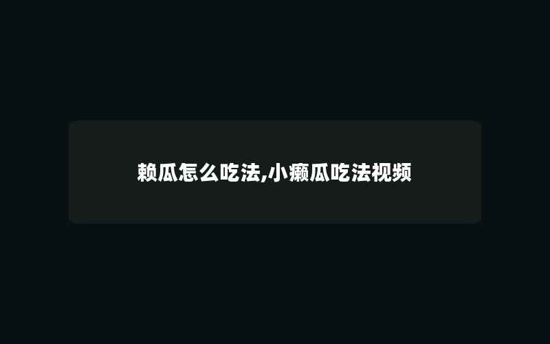 赖瓜怎么吃法,小癞瓜吃法视频