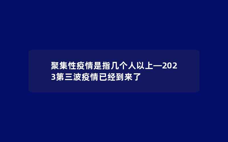 聚集性疫情是指几个人以上—2023第三波疫情已经到来了