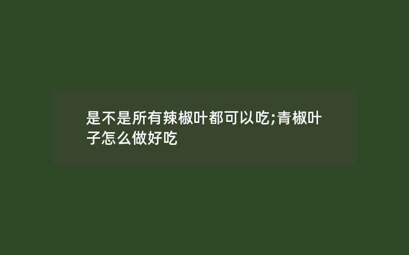 是不是所有辣椒叶都可以吃;青椒叶子怎么做好吃