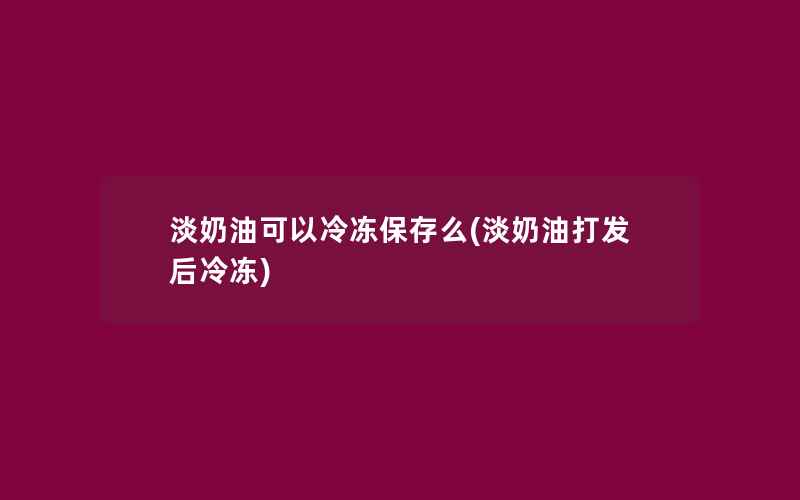 淡奶油可以冷冻保存么(淡奶油打发后冷冻)