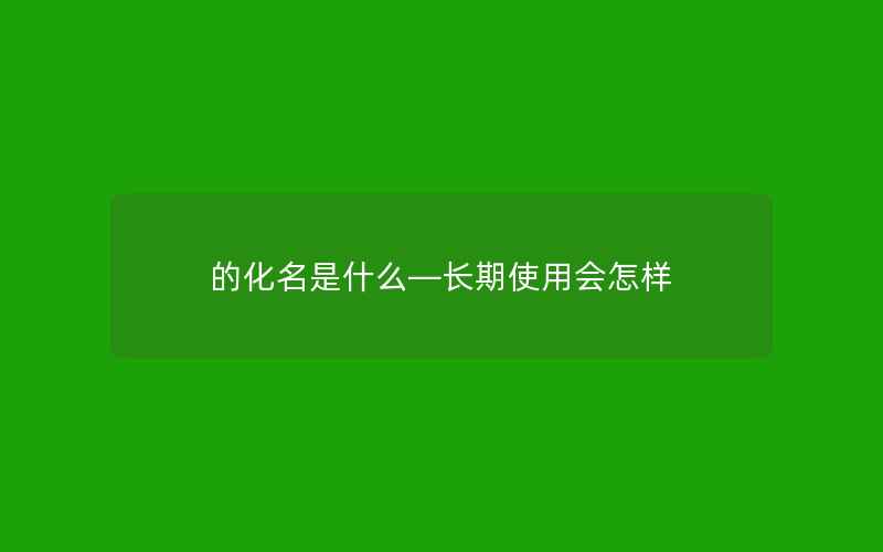 的化名是什么—长期使用会怎样