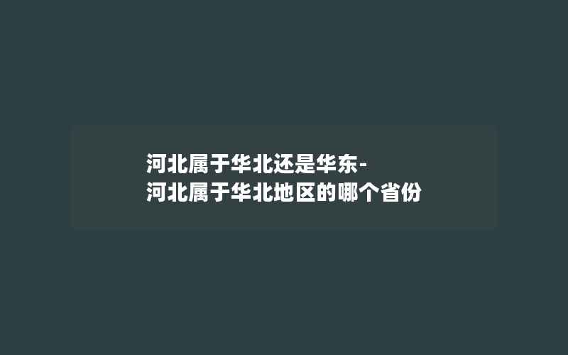 河北属于华北还是华东-河北属于华北地区的哪个省份