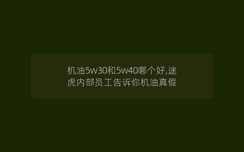 机油5w30和5w40哪个好,途虎内部员工告诉你机油真假