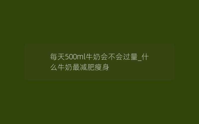 每天500ml牛奶会不会过量_什么牛奶最减肥瘦身