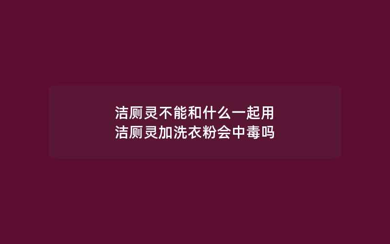 洁厕灵不能和什么一起用 洁厕灵加洗衣粉会中毒吗