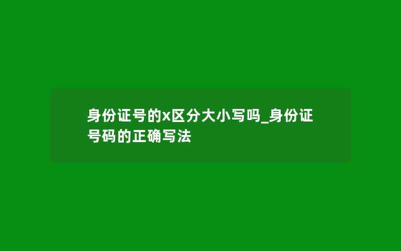 身份证号的x区分大小写吗_身份证号码的正确写法