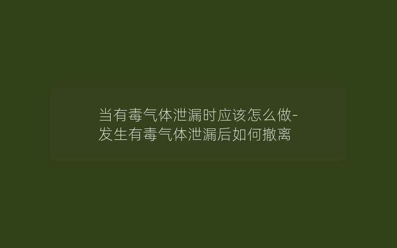 当有毒气体泄漏时应该怎么做-发生有毒气体泄漏后如何撤离