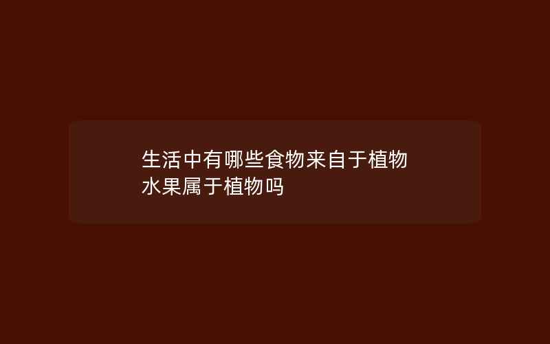 生活中有哪些食物来自于植物 水果属于植物吗