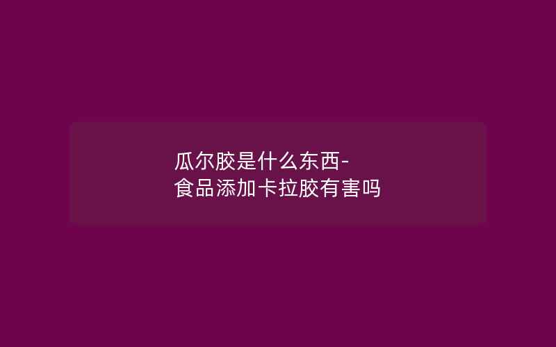 瓜尔胶是什么东西-食品添加卡拉胶有害吗