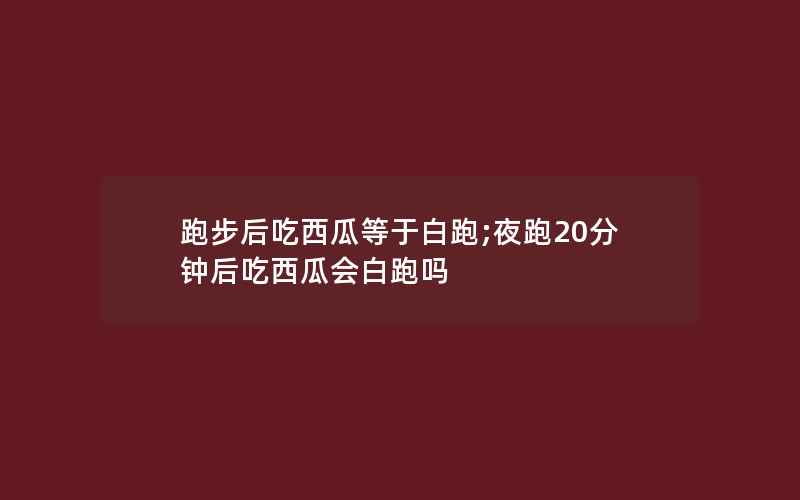 跑步后吃西瓜等于白跑;夜跑20分钟后吃西瓜会白跑吗