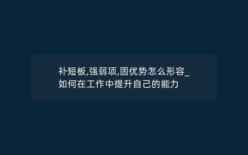 补短板,强弱项,固优势怎么形容_如何在工作中提升自己的能力