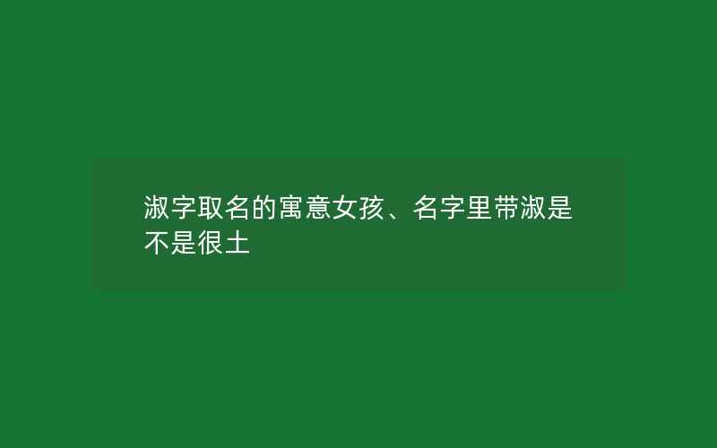 淑字取名的寓意女孩、名字里带淑是不是很土