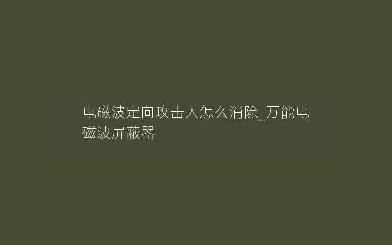 电磁波定向攻击人怎么消除_万能电磁波屏蔽器