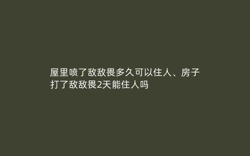 屋里喷了敌敌畏多久可以住人、房子打了敌敌畏2天能住人吗