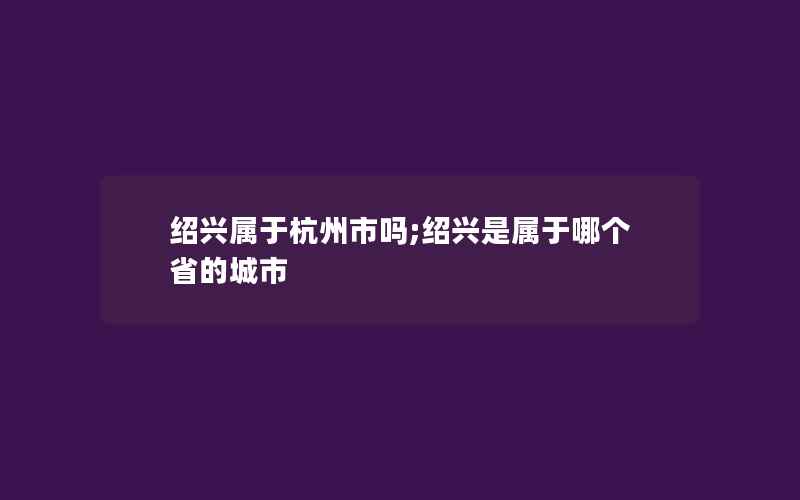 绍兴属于杭州市吗;绍兴是属于哪个省的城市