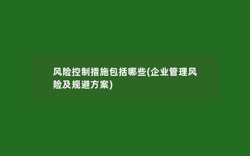 风险控制措施包括哪些(企业管理风险及规避方案)