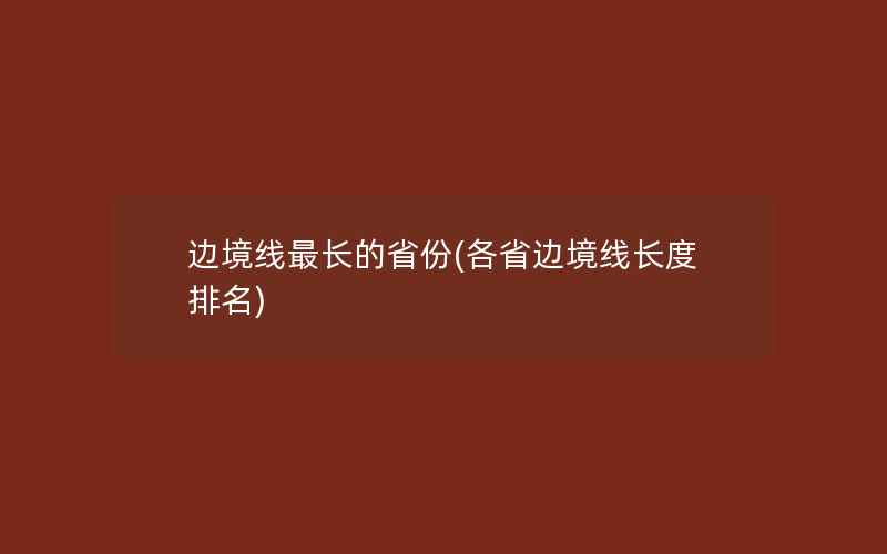 边境线最长的省份(各省边境线长度排名)