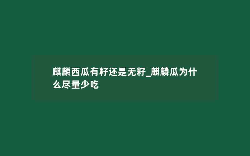 麒麟西瓜有籽还是无籽_麒麟瓜为什么尽量少吃