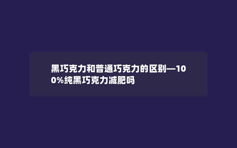 黑巧克力和普通巧克力的区别—100%纯黑巧克力减肥吗