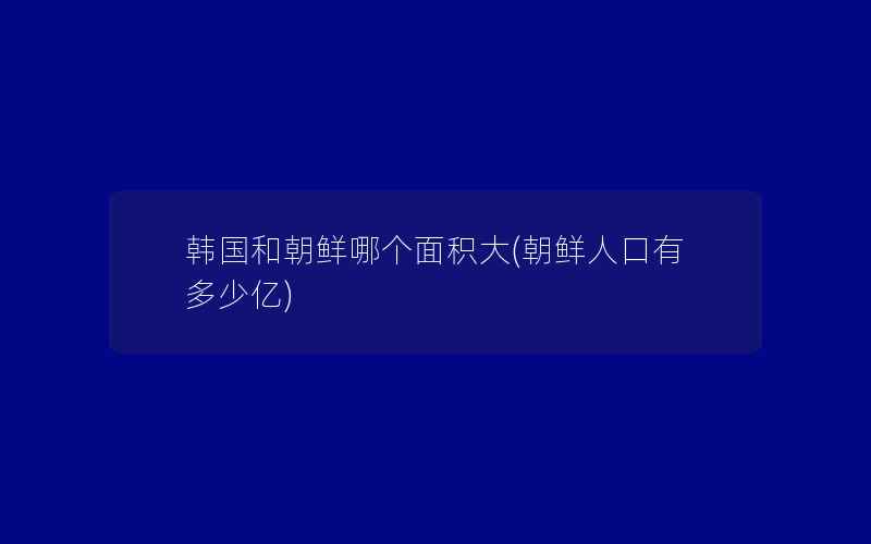 韩国和朝鲜哪个面积大(朝鲜人口有多少亿)