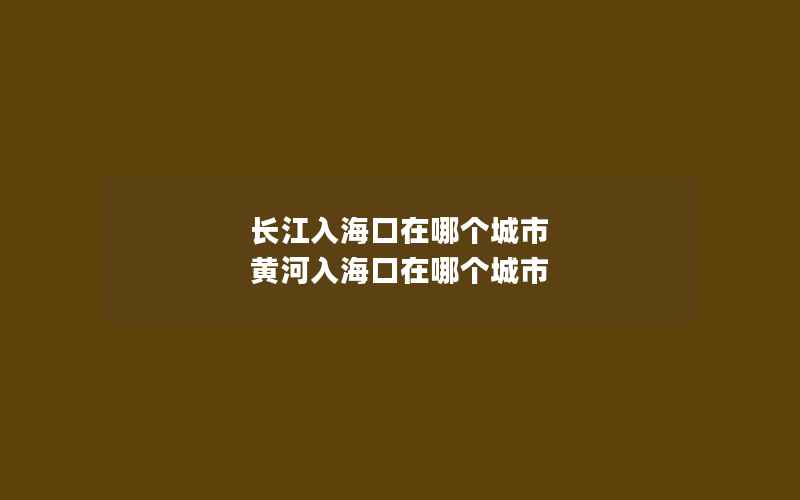 长江入海口在哪个城市 黄河入海口在哪个城市