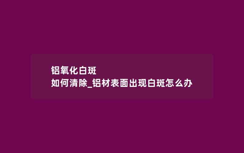 铝氧化白斑 如何清除_铝材表面出现白斑怎么办