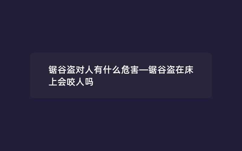 锯谷盗对人有什么危害—锯谷盗在床上会咬人吗