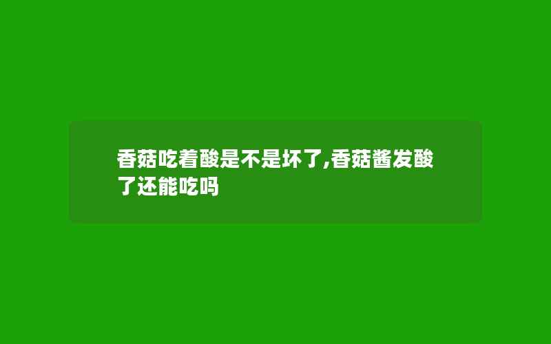 香菇吃着酸是不是坏了,香菇酱发酸了还能吃吗