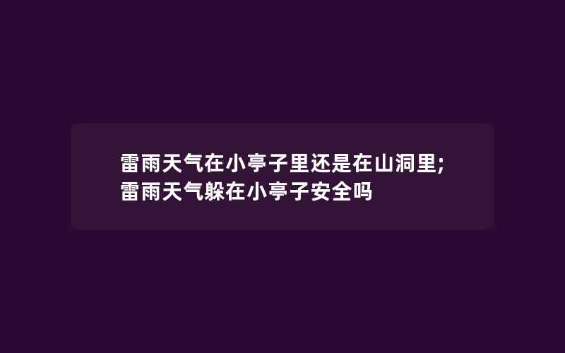 雷雨天气在小亭子里还是在山洞里;雷雨天气躲在小亭子安全吗