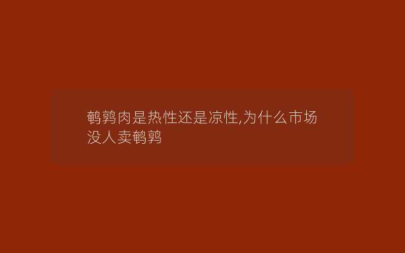 鹌鹑肉是热性还是凉性,为什么市场没人卖鹌鹑