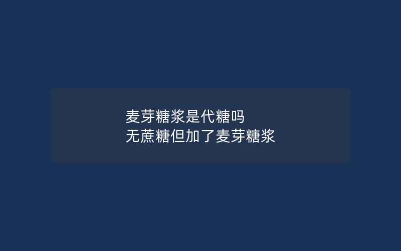 麦芽糖浆是代糖吗 无蔗糖但加了麦芽糖浆