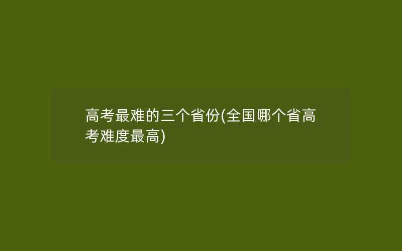 高考最难的三个省份(全国哪个省高考难度最高)