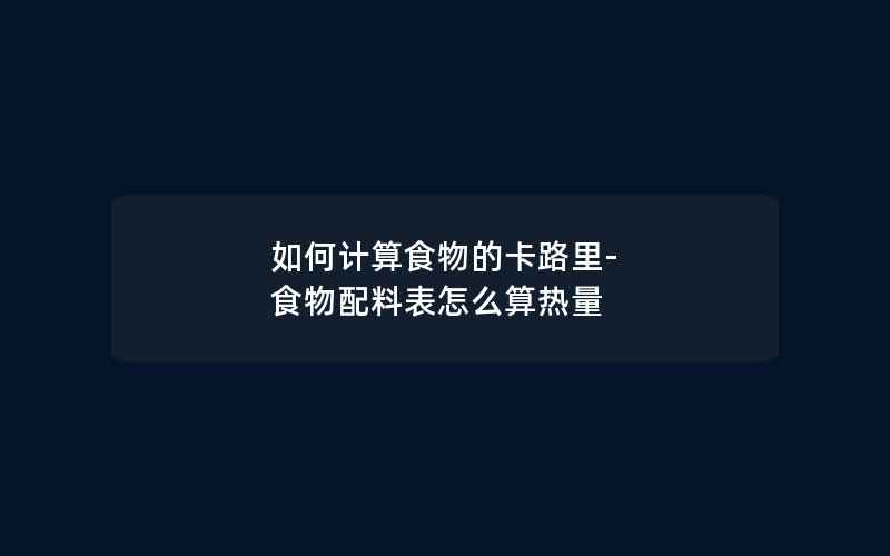 如何计算食物的卡路里-食物配料表怎么算热量