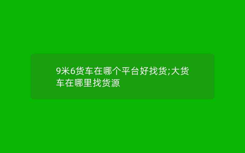 9米6货车在哪个平台好找货;大货车在哪里找货源