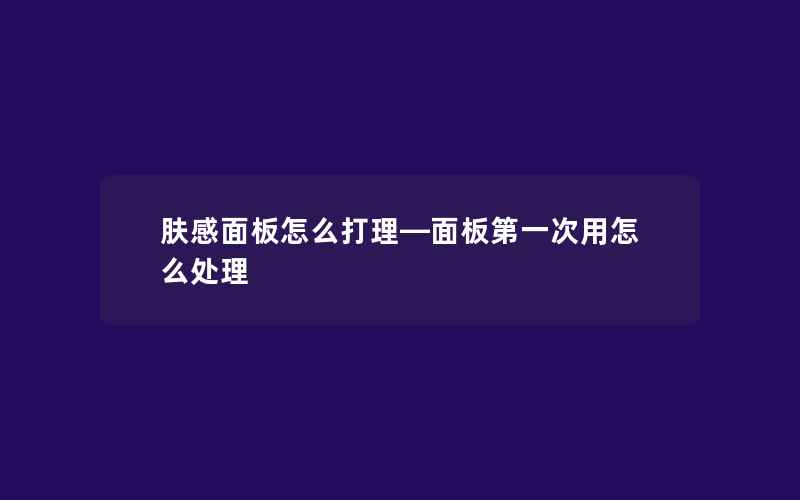 肤感面板怎么打理—面板第一次用怎么处理