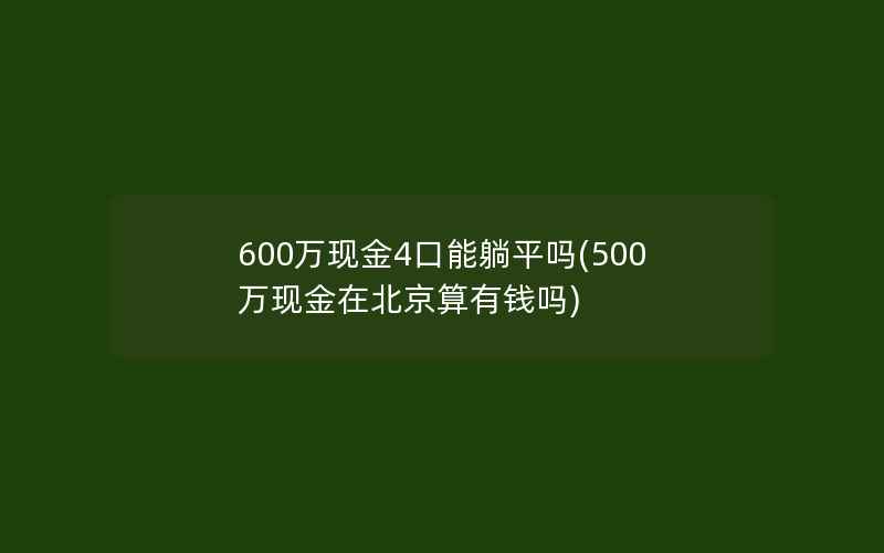 600万现金4口能躺平吗(500万现金在北京算有钱吗)