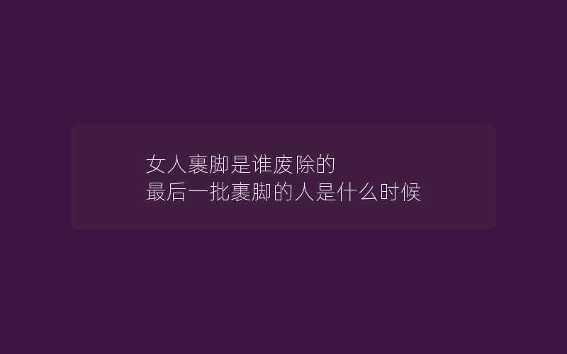 女人裹脚是谁废除的 最后一批裹脚的人是什么时候