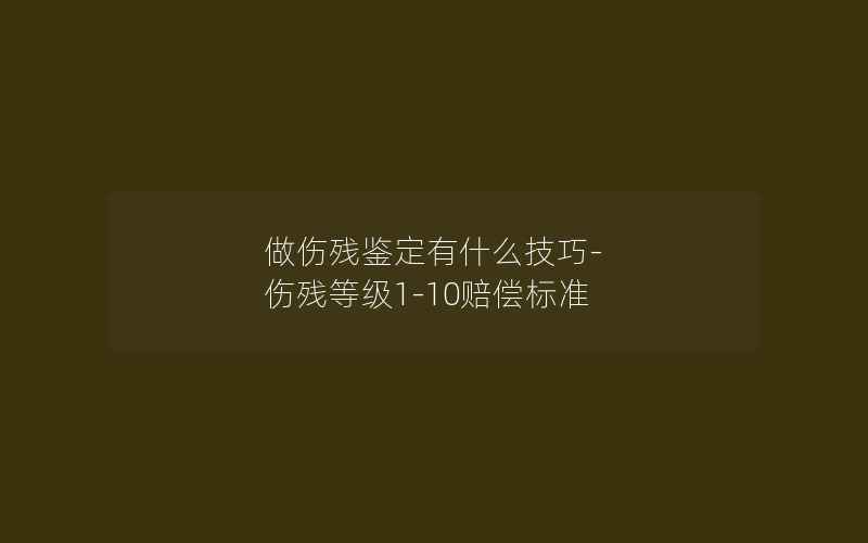 做伤残鉴定有什么技巧-伤残等级1-10赔偿标准